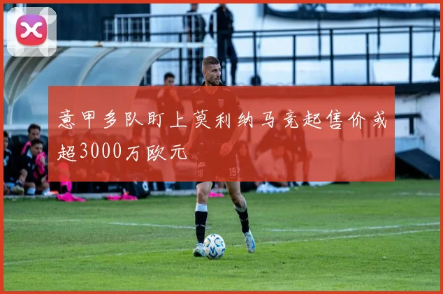 意甲多队盯上莫利纳马竞起售价或超3000万欧元