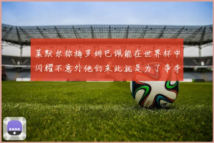 莱默尔称梅罗姆巴佩能在世界杯中闪耀不意外他们来此就是为了争夺最佳球员