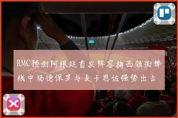RMC预测阿根廷首发阵容梅西领衔锋线中场德保罗与麦卡恩佐强势出击