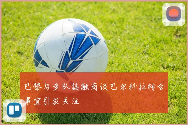 巴黎与多队接触商谈巴尔科拉转会事宜引发关注