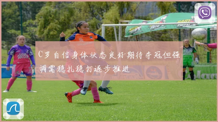 C罗自信身体状态良好期待夺冠但强调需稳扎稳打逐步推进