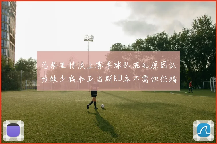 范弗里特谈上赛季球队混乱原因认为缺少我和亚当斯KD本不需担任精神领袖
