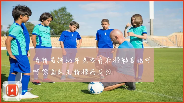 马特乌斯批评克洛普和穆勒言论呼吁德国队支持穆西亚拉