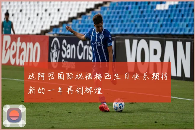 迈阿密国际祝福梅西生日快乐期待新的一年再创辉煌