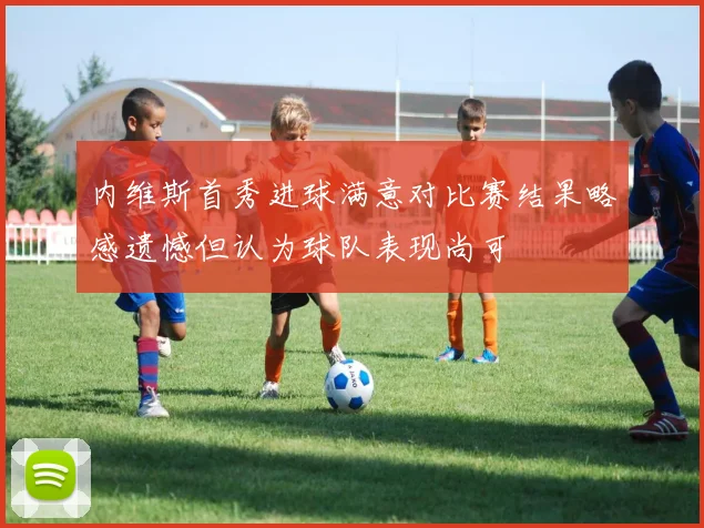 内维斯首秀进球满意对比赛结果略感遗憾但认为球队表现尚可