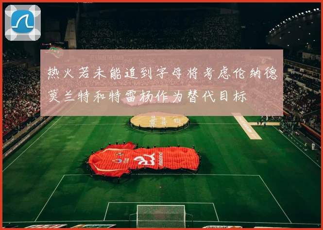 热火若未能追到字母将考虑伦纳德莫兰特和特雷杨作为替代目标