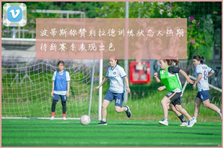 波蒂斯称赞利拉德训练状态火热期待新赛季表现出色