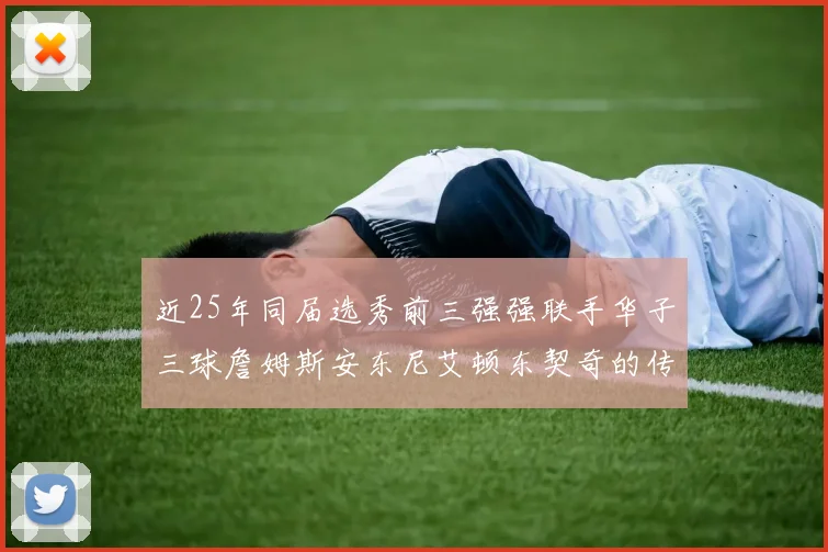 近25年同届选秀前三强强联手华子三球詹姆斯安东尼艾顿东契奇的传奇故事