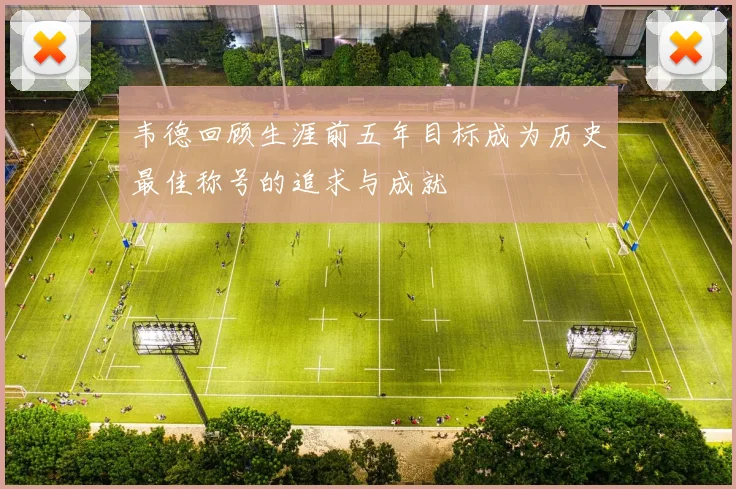 韦德回顾生涯前五年目标成为历史最佳称号的追求与成就