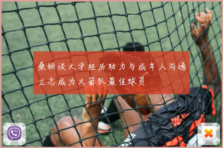 桑顿谈大学经历助力与成年人沟通立志成为火箭队最佳球员