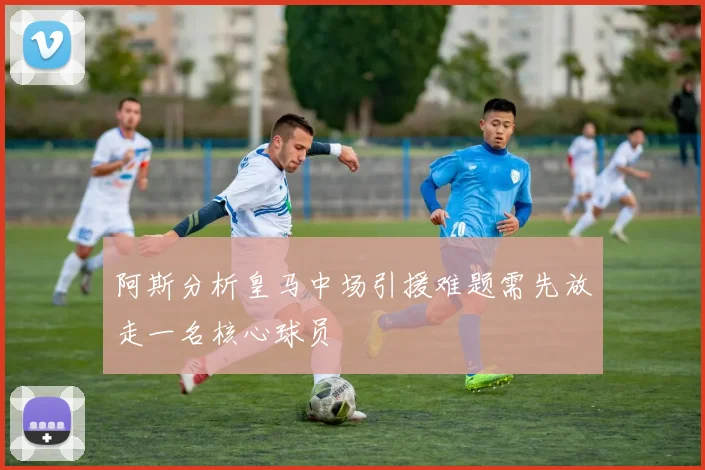 阿斯分析皇马中场引援难题需先放走一名核心球员