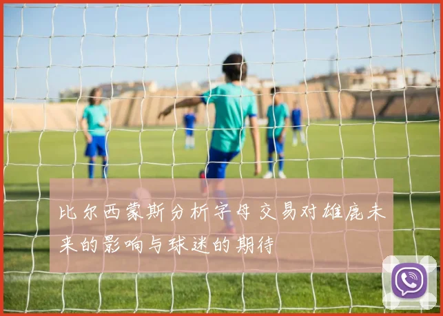 比尔西蒙斯分析字母交易对雄鹿未来的影响与球迷的期待