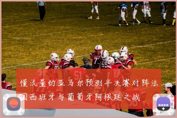 懂流量的亚马尔预测半决赛对阵法国西班牙与葡萄牙阿根廷之战